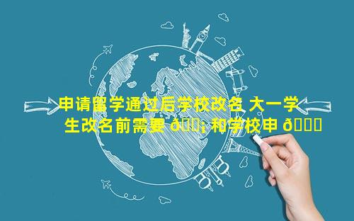 申请留学通过后学校改名 大一学生改名前需要 🐡 和学校申 🐅 请吗